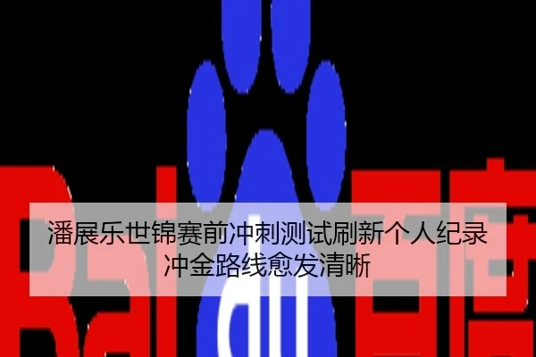 潘展乐世锦赛前冲刺测试刷新个人纪录 冲金路线愈发清晰