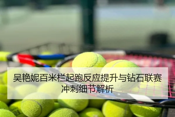 吴艳妮百米栏起跑反应提升与钻石联赛冲刺细节解析