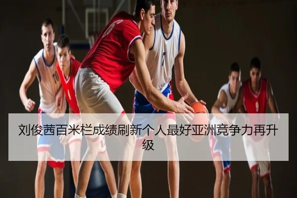 刘俊茜百米栏成绩刷新个人最好亚洲竞争力再升级