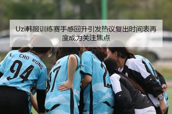 Uzi韩服训练赛手感回升引发热议复出时间表再度成为关注焦点