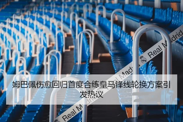 姆巴佩伤愈回归首度合练皇马锋线轮换方案引发热议