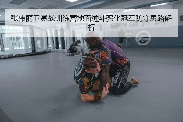 张伟丽卫冕战训练营地面缠斗强化冠军防守思路解析