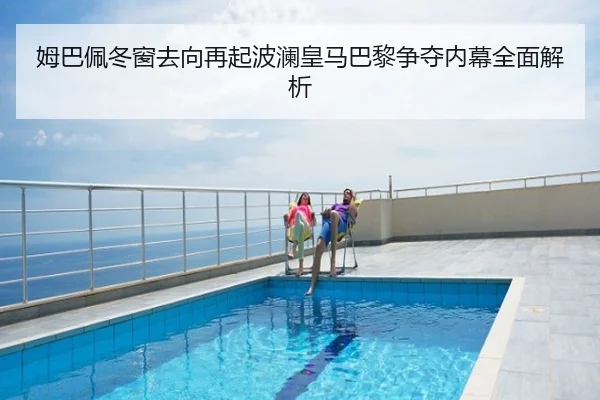 姆巴佩冬窗去向再起波澜皇马巴黎争夺内幕全面解析